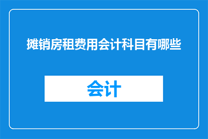 摊销房租费用会计科目有哪些(会计科目中包含哪些用于摊销房租费用？)