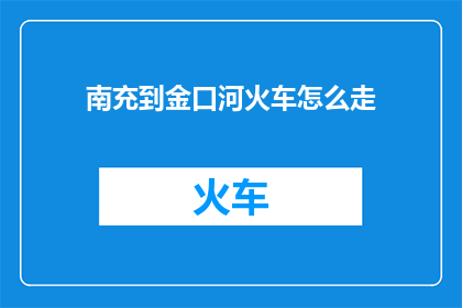 南充到金口河火车怎么走(如何从南充前往金口河，乘坐火车的详细路线指南)