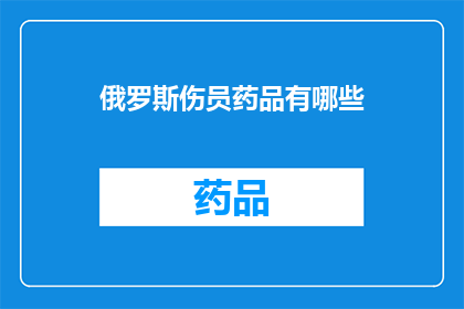 俄罗斯伤员药品有哪些(俄罗斯伤员药品种类全览：您知道有哪些必备的医疗资源吗？)