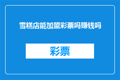 雪糕店能加盟彩票吗赚钱吗(加盟雪糕店是否能够成功盈利？彩票加盟是否值得考虑？)