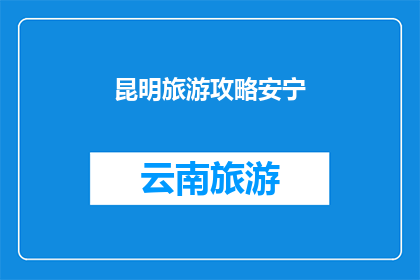 昆明旅游攻略安宁(昆明旅游攻略：探索安宁，你不可错过的景点与体验)