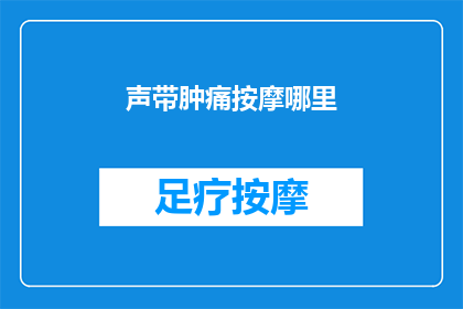 声带肿痛按摩哪里(声带肿痛时，按摩哪里可以缓解不适？)