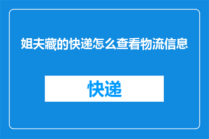 姐夫藏的快递怎么查看物流信息(如何查询姐夫隐藏的快递物流详情？)