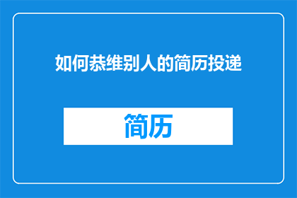 如何恭维别人的简历投递(如何巧妙而得体地恭维别人的简历投递？)