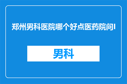 郑州男科医院哪个好点医药院问I(郑州男科医院哪家好？选择医药院时需要注意哪些要点？)