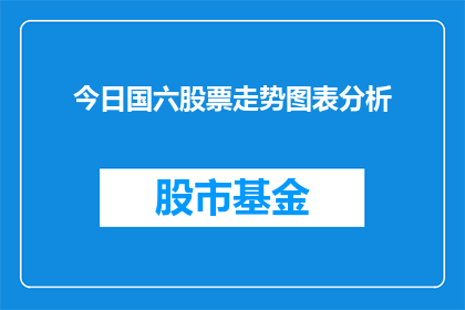 今日国六股票走势图表分析(如何分析今日国六股票走势图表？)