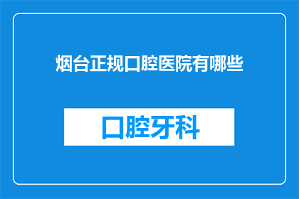 烟台正规口腔医院有哪些(烟台地区有哪些值得信赖的正规口腔医院？)