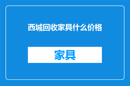 西城回收家具什么价格(西城地区回收家具的定价标准是什么？)