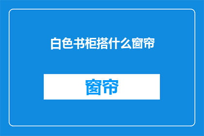 白色书柜搭什么窗帘(白色书柜搭配什么窗帘？)