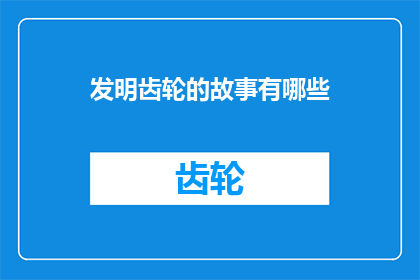 发明齿轮的故事有哪些(探索齿轮发明背后的故事：有哪些令人着迷的发明故事？)