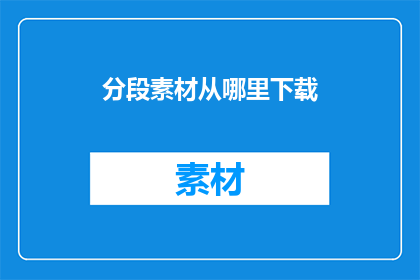 分段素材从哪里下载(从何处获取段落素材以丰富您的写作内容？)