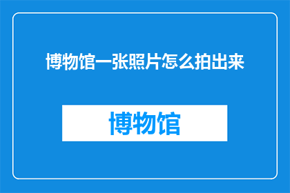 博物馆一张照片怎么拍出来(如何拍摄出博物馆中令人印象深刻的照片？)
