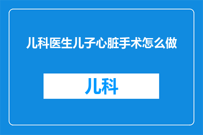 儿科医生儿子心脏手术怎么做(如何为儿子进行心脏手术？儿科医生详解手术过程)