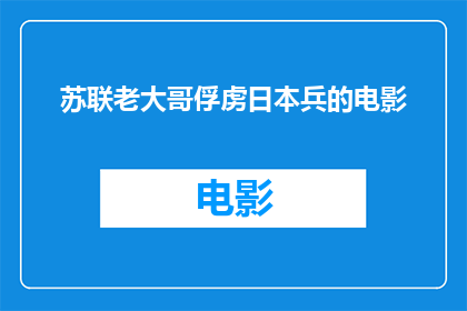 苏联老大哥俘虏日本兵的电影(苏联老大哥俘虏日本兵的电影，这一历史事件是否真实发生过？)