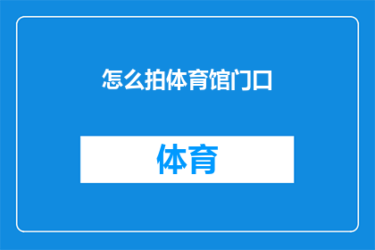 怎么拍体育馆门口(如何拍摄体育馆门口的壮观景象？)