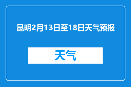 昆明2月13日至18日天气预报(昆明2月13日至18日的天气状况如何？)