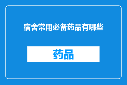 宿舍常用必备药品有哪些(宿舍必备药品清单：您应该了解的常用药物有哪些？)