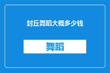 封丘舞蹈大概多少钱(封丘舞蹈的费用是多少？)
