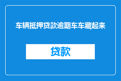 车辆抵押贷款逾期车车藏起来(车辆抵押贷款逾期后，车主是否应该将车辆藏匿？)
