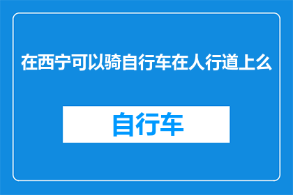 在西宁可以骑自行车在人行道上么(西宁市是否允许自行车在人行道上骑行？)