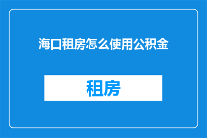 海口租房怎么使用公积金(如何有效利用海口的公积金系统来租房？)