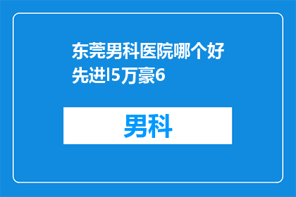 东莞男科医院哪个好先进l5万豪6(东莞男科医院哪家更先进？价格高达5万元豪6，您是否了解？)