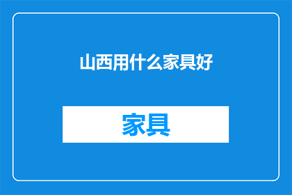 山西用什么家具好(山西地区家具选择指南：哪里能买到合适的家具？)