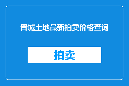 晋城土地最新拍卖价格查询(晋城土地最新拍卖价格查询，您是否了解？)