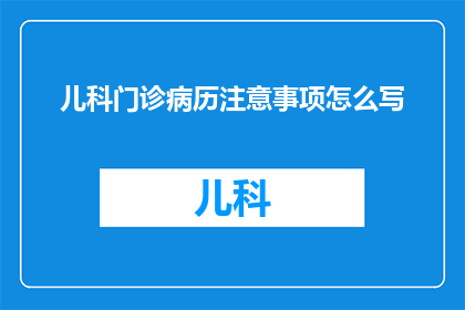 儿科门诊病历注意事项怎么写(如何撰写儿科门诊病历中的关键注意事项？)