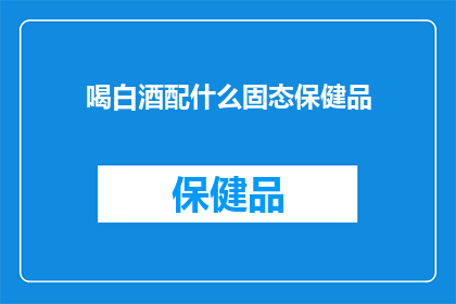 喝白酒配什么固态保健品(喝白酒时，您应该搭配哪种固态保健品？)
