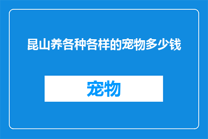 昆山养各种各样的宠物多少钱(昆山养宠物成本大揭秘：各种宠物的花费究竟几何？)