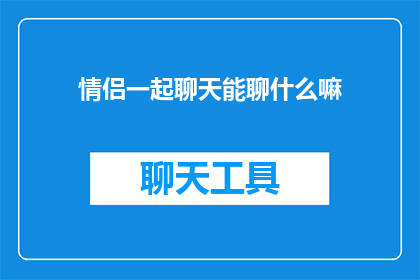 情侣一起聊天能聊什么嘛(情侣间如何共同探索话题，以促进深入交流？)