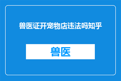 兽医证开宠物店违法吗知乎(开宠物店是否违法？探讨兽医证在宠物行业中的作用)