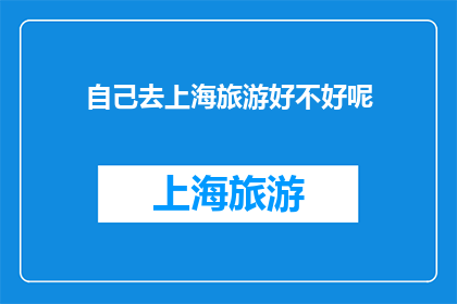 自己去上海旅游好不好呢(是否值得亲自前往上海进行一次旅行？)