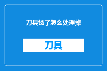 刀具锈了怎么处理掉(如何处理刀具生锈的问题？)