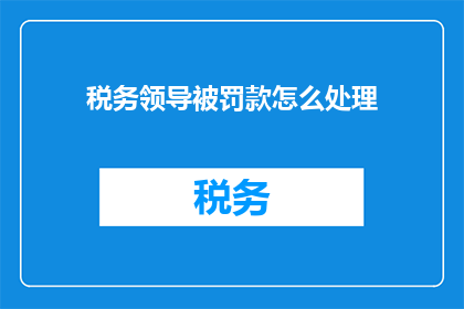 税务领导被罚款怎么处理(税务领导因违规行为被罚款，应如何处理以确保合规与公正？)