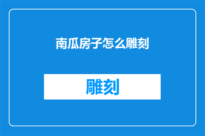 南瓜房子怎么雕刻(南瓜房子的雕刻艺术：如何将这一传统手艺转化为现代创意？)