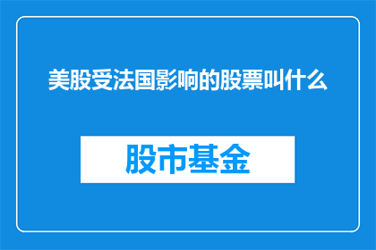 美股受法国影响的股票叫什么(美股市场受到法国政策变动影响，哪些股票应被特别关注？)