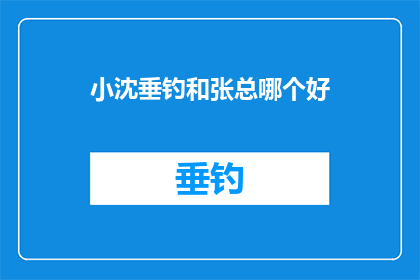 小沈垂钓和张总哪个好(比较小沈与张总的垂钓技艺，哪个更胜一筹？)