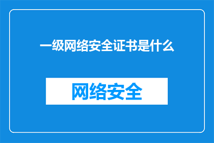 一级网络安全证书是什么(一级网络安全证书是什么？)