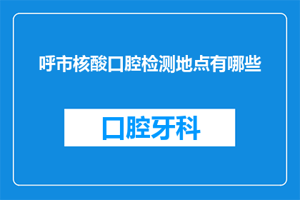 呼市核酸口腔检测地点有哪些(呼市核酸口腔检测地点有哪些？)