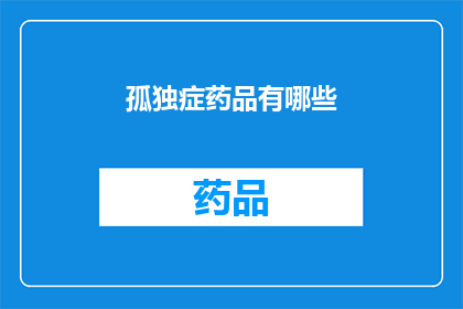 孤独症药品有哪些(孤独症治疗药物种类大揭秘：您知道有哪些选择吗？)