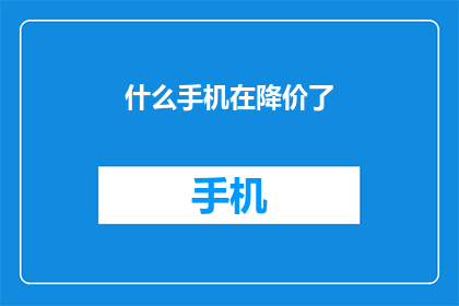 什么手机在降价了(手机市场现降价潮，哪款机型最值得入手？)