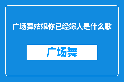广场舞姑娘你已经嫁人是什么歌(广场舞姑娘你已经嫁人是什么歌？是一首什么歌曲的疑问句标题？)