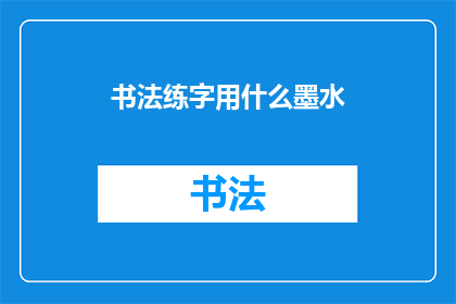 书法练字用什么墨水(书法练字时，您应该选择哪种墨水？)
