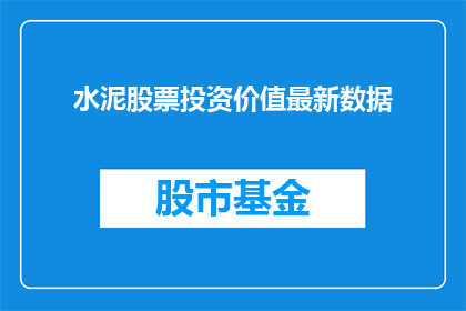 水泥股票投资价值最新数据(水泥股票投资价值最新数据：投资者应如何评估其潜在价值？)