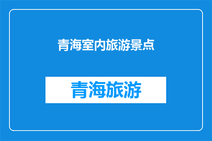 青海室内旅游景点(青海室内旅游景点：探索神秘高原的绝佳去处吗？)
