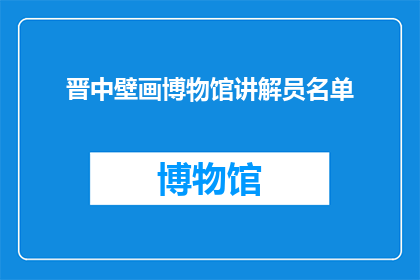 晋中壁画博物馆讲解员名单(晋中壁画博物馆的讲解员名单是什么？)
