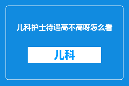 儿科护士待遇高不高呀怎么看(儿科护士的薪酬待遇究竟如何？是否值得投入高成本的职业选择？)