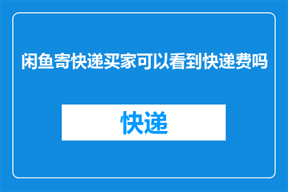 闲鱼寄快递买家可以看到快递费吗(买家在闲鱼平台寄快递时，能否查看到快递费用？)